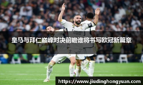 皇马与拜仁巅峰对决前瞻谁将书写欧冠新篇章