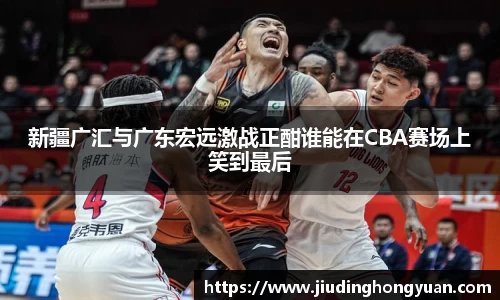 新疆广汇与广东宏远激战正酣谁能在CBA赛场上笑到最后